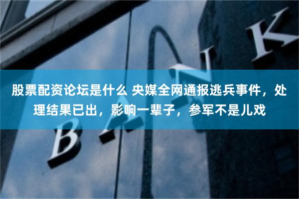 股票配资论坛是什么 央媒全网通报逃兵事件，处理结果已出，影响一辈子，参军不是儿戏