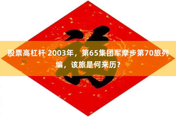 股票高杠杆 2003年，第65集团军摩步第70旅列编，该旅是何来历？