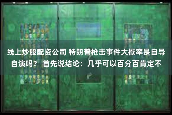 线上炒股配资公司 特朗普枪击事件大概率是自导自演吗？ 首先说结论：几乎可以百分百肯定不