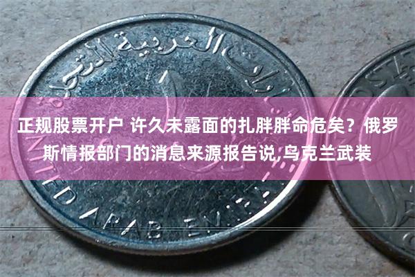 正规股票开户 许久未露面的扎胖胖命危矣？俄罗斯情报部门的消息来源报告说,乌克兰武装