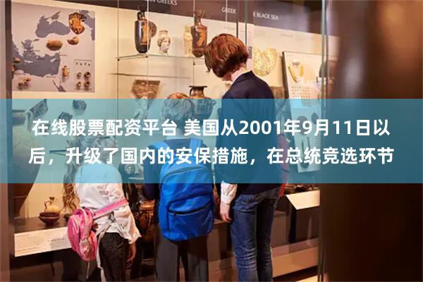 在线股票配资平台 美国从2001年9月11日以后，升级了国内的安保措施，在总统竞选环节