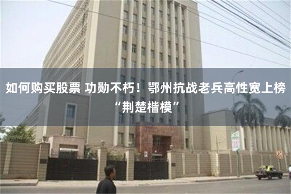 如何购买股票 功勋不朽！鄂州抗战老兵高性宽上榜“荆楚楷模”