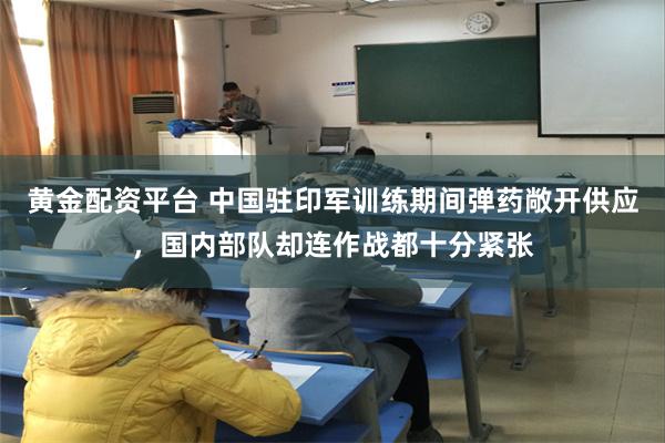 黄金配资平台 中国驻印军训练期间弹药敞开供应，国内部队却连作战都十分紧张