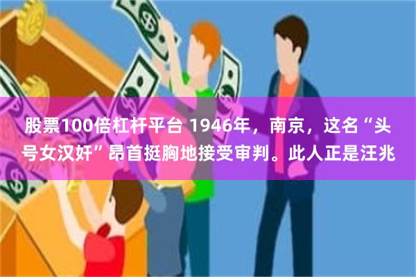 股票100倍杠杆平台 1946年，南京，这名“头号女汉奸”昂首挺胸地接受审判。此人正是汪兆