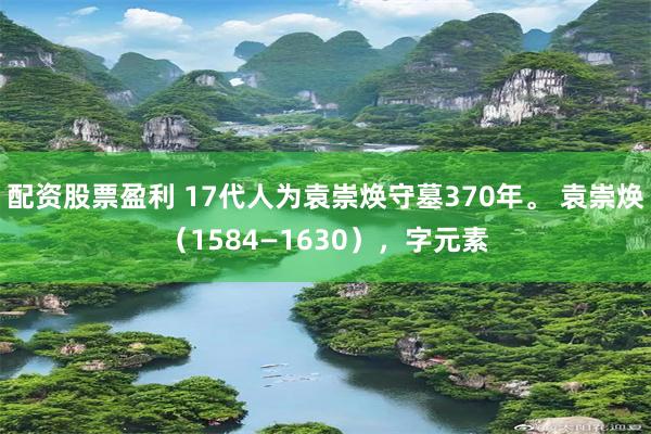 配资股票盈利 17代人为袁崇焕守墓370年。 袁崇焕（1584—1630），字元素