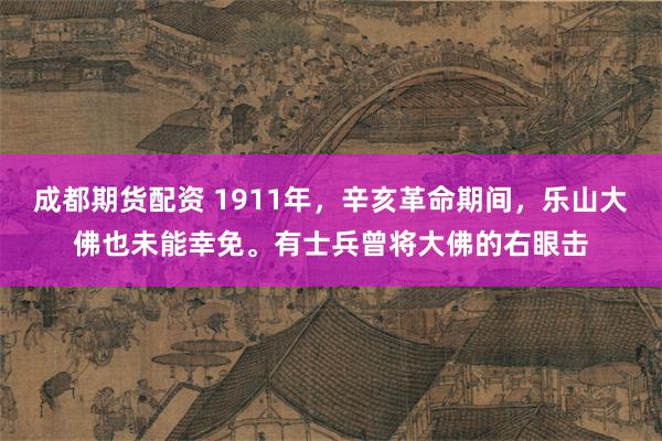 成都期货配资 1911年，辛亥革命期间，乐山大佛也未能幸免。有士兵曾将大佛的右眼击