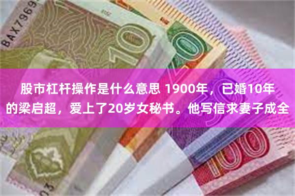 股市杠杆操作是什么意思 1900年，已婚10年的梁启超，爱上了20岁女秘书。他写信求妻子成全