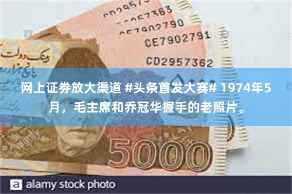 网上证劵放大渠道 #头条首发大赛# 1974年5月，毛主席和乔冠华握手的老照片。