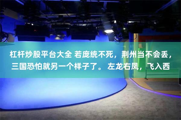 杠杆炒股平台大全 若庞统不死，荆州当不会丢，三国恐怕就另一个样子了。 左龙右凤，飞入西