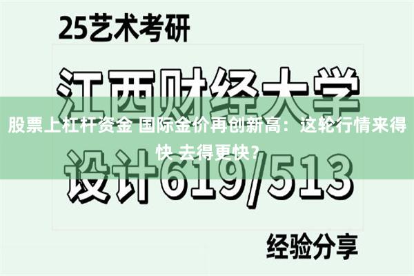 股票上杠杆资金 国际金价再创新高：这轮行情来得快 去得更快？