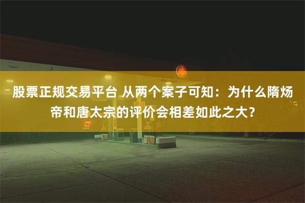 股票正规交易平台 从两个案子可知：为什么隋炀帝和唐太宗的评价会相差如此之大？