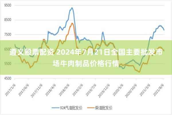 遵义股票配资 2024年7月21日全国主要批发市场牛肉制品价格行情