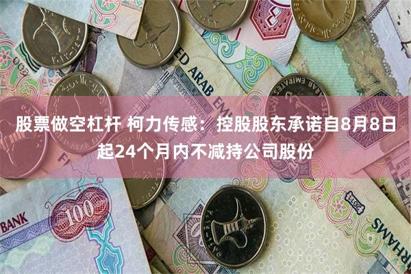 股票做空杠杆 柯力传感：控股股东承诺自8月8日起24个月内不减持公司股份