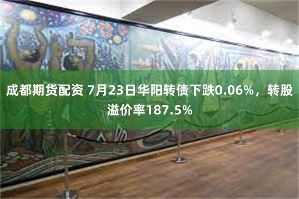 成都期货配资 7月23日华阳转债下跌0.06%，转股溢价率187.5%