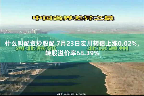 什么叫配资炒股配 7月23日宏川转债上涨0.02%，转股溢价率68.39%