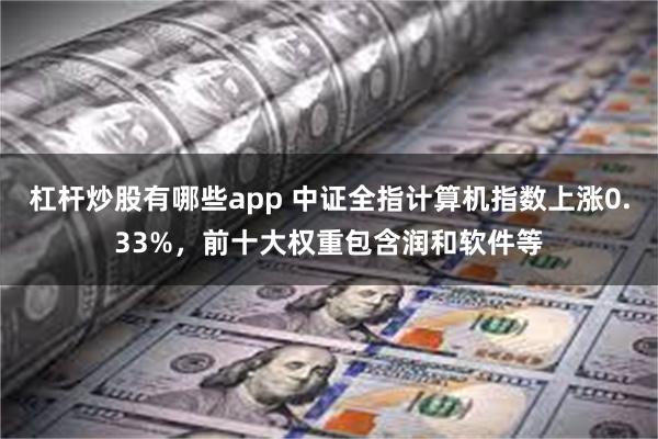 杠杆炒股有哪些app 中证全指计算机指数上涨0.33%，前十大权重包含润和软件等