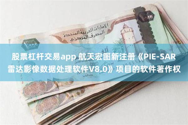 股票杠杆交易app 航天宏图新注册《PIE-SAR雷达影像数据处理软件V8.0》项目的软件著作权