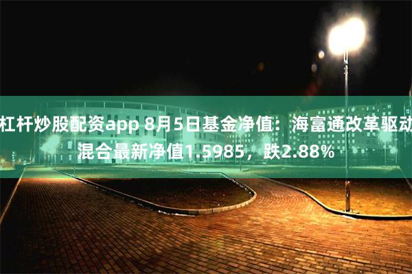 杠杆炒股配资app 8月5日基金净值：海富通改革驱动混合最新净值1.5985，跌2.88%