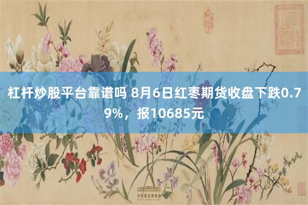 杠杆炒股平台靠谱吗 8月6日红枣期货收盘下跌0.79%，报10685元