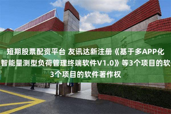 短期股票配资平台 友讯达新注册《基于多APP化的新一代智能量测型负荷管理终端软件V1.0》等3个项目的软件著作权