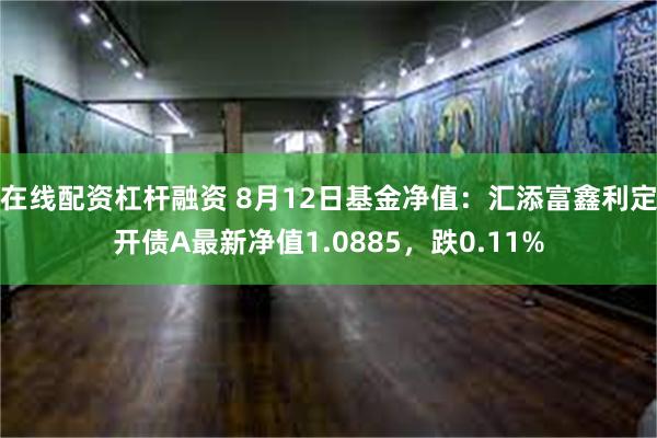 在线配资杠杆融资 8月12日基金净值：汇添富鑫利定开债A最新净值1.0885，跌0.11%