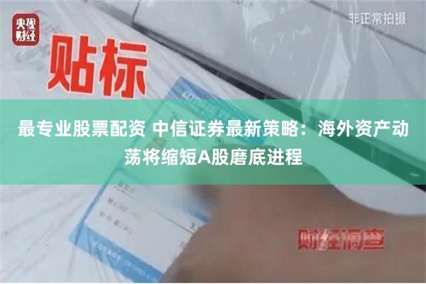 最专业股票配资 中信证券最新策略：海外资产动荡将缩短A股磨底进程