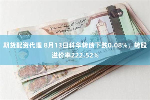 期货配资代理 8月13日科华转债下跌0.08%，转股溢价率222.52%