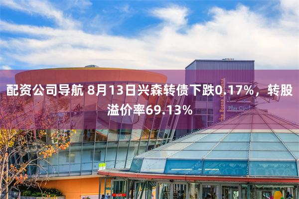 配资公司导航 8月13日兴森转债下跌0.17%，转股溢价率69.13%