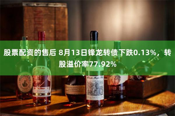 股票配资的售后 8月13日锋龙转债下跌0.13%，转股溢价率77.92%