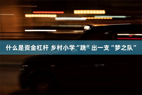 什么是资金杠杆 乡村小学“跳”出一支“梦之队”