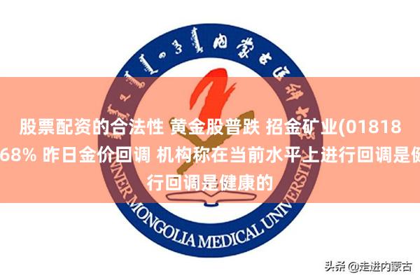 股票配资的合法性 黄金股普跌 招金矿业(01818)跌2.68% 昨日金价回调 机构称在当前水平上进行回调是健康的