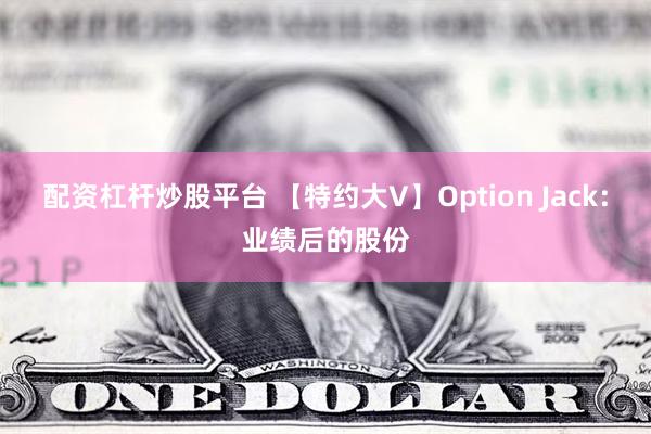 配资杠杆炒股平台 【特约大V】Option Jack：业绩后的股份