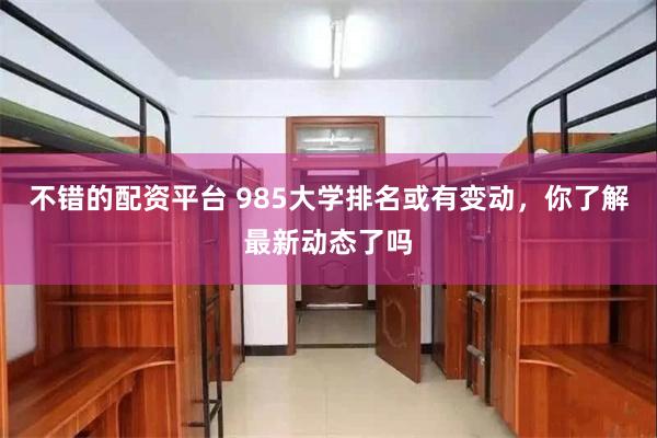 不错的配资平台 985大学排名或有变动，你了解最新动态了吗