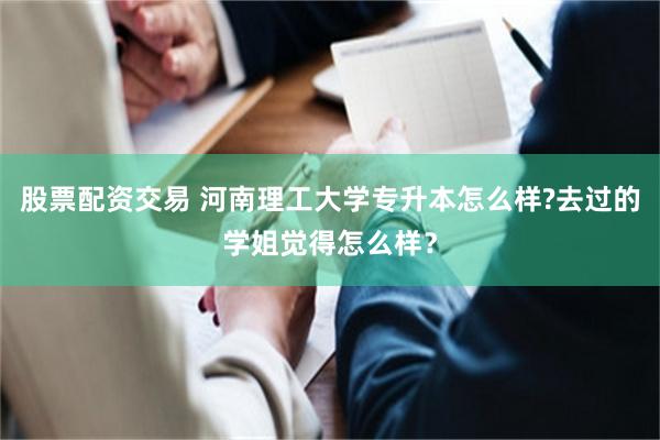 股票配资交易 河南理工大学专升本怎么样?去过的学姐觉得怎么样？