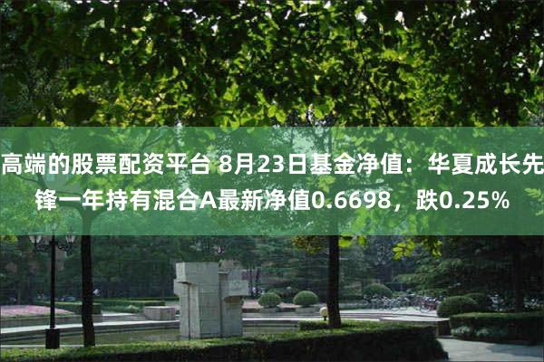 高端的股票配资平台 8月23日基金净值：华夏成长先锋一年持有混合A最新净值0.6698，跌0.25%