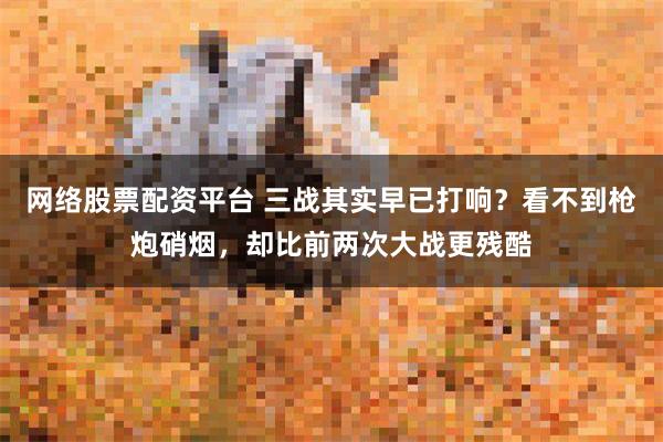 网络股票配资平台 三战其实早已打响？看不到枪炮硝烟，却比前两次大战更残酷