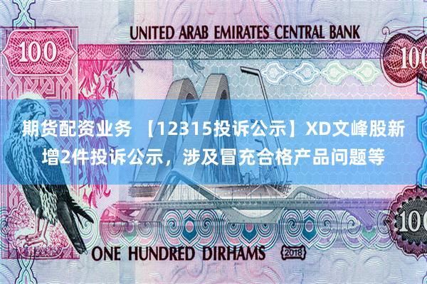 期货配资业务 【12315投诉公示】XD文峰股新增2件投诉公示，涉及冒充合格产品问题等