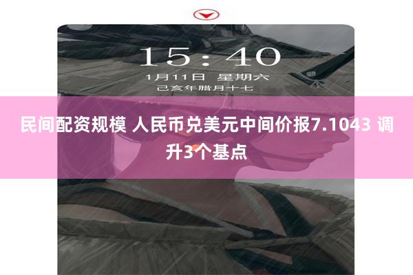 民间配资规模 人民币兑美元中间价报7.1043 调升3个基点