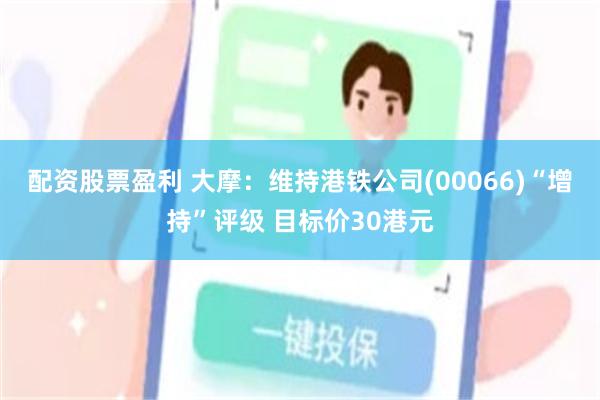 配资股票盈利 大摩：维持港铁公司(00066)“增持”评级 目标价30港元