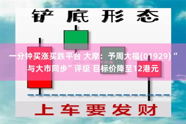 一分钟买涨买跌平台 大摩：予周大福(01929)“与大市同步”评级 目标价降至12港元