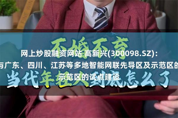 网上炒股融资网站 高新兴(300098.SZ)：已积极参与广东、四川、江苏等多地智能网联先导区及示范