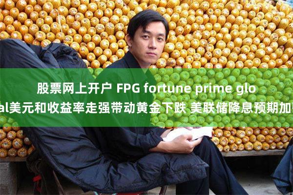 股票网上开户 FPG fortune prime global美元和收益率走强带动黄金下跌 美联储降