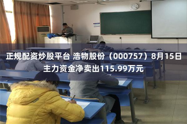 正规配资炒股平台 浩物股份（000757）8月15日主力资金净卖出115.99万元