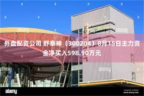 外盘配资公司 舒泰神（300204）8月15日主力资金净买入598.90万元