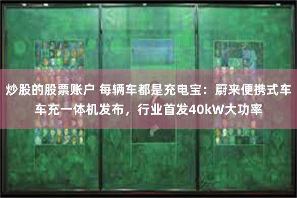 炒股的股票账户 每辆车都是充电宝：蔚来便携式车车充一体机发布，行业首发40kW大功率