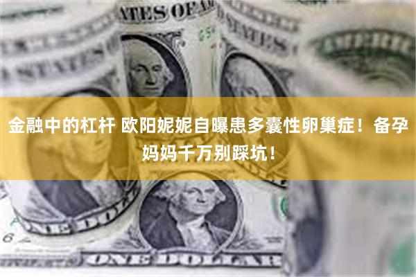 金融中的杠杆 欧阳妮妮自曝患多囊性卵巢症！备孕妈妈千万别踩坑！