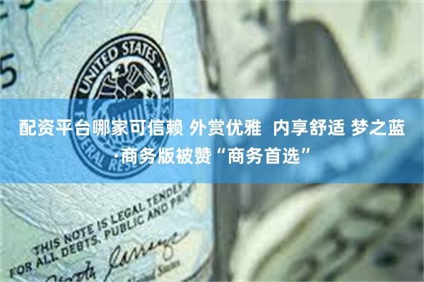 配资平台哪家可信赖 外赏优雅  内享舒适 梦之蓝·商务版被赞“商务首选”