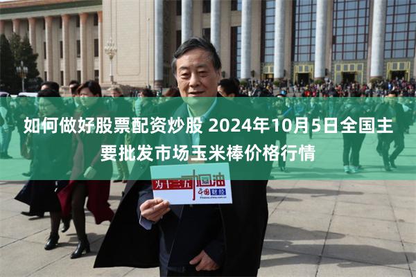 如何做好股票配资炒股 2024年10月5日全国主要批发市场玉米棒价格行情