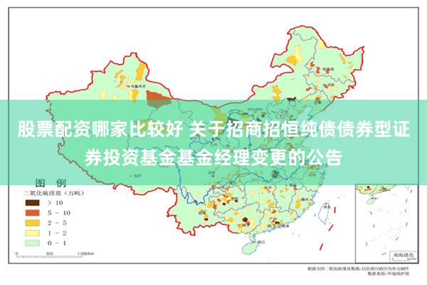 股票配资哪家比较好 关于招商招恒纯债债券型证券投资基金基金经理变更的公告