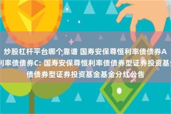 炒股杠杆平台哪个靠谱 国寿安保尊恒利率债债券A,国寿安保尊恒利率债债券C: 国寿安保尊恒利率债债券型证券投资基金基金分红公告